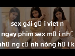 sex gái gọi viet nam Xem ngay phim sex mới nhất với những cảnh nóng hổi không thể bỏ lỡ! Cơ hội tận hưởng những khoảnh khắc đầy kích thích ngay hôm nay!