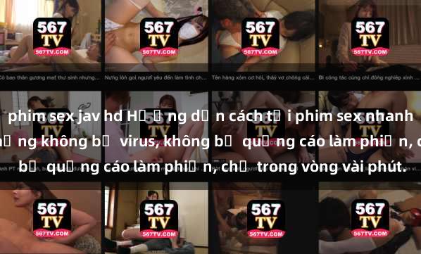phim sex jav hd Hướng dẫn cách tải phim sex nhanh chóng và an toàn trên mạng không bị virus, không bị quảng cáo làm phiền, chỉ trong vòng vài phút.
