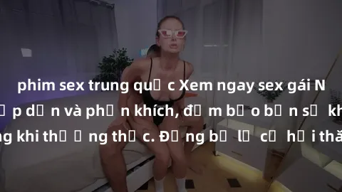 phim sex trung quốc Xem ngay sex gái Nga Vietsub cực kỳ hấp dẫn và phấn khích, đảm bảo bạn sẽ không thất vọng khi thưởng thức. Đừng bỏ lỡ cơ hội thăng hoa cùng các cô gái Nga xinh đẹp!
