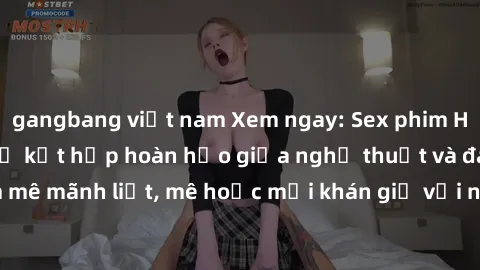 gangbang việt nam Xem ngay: Sex phim Hàn Quốc Vietsub - Sự kết hợp hoàn hảo giữa nghệ thuật và đam mê mãnh liệt, mê hoặc mọi khán giả với những tình tiết kích thích.