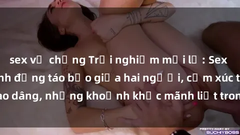 sex vợ chồng Trải nghiệm mới lạ: Sex trong xe hơi - Hành động táo bạo giữa hai người, cảm xúc trào dâng, những khoảnh khắc mãnh liệt trong không gian nhỏ hẹp.
