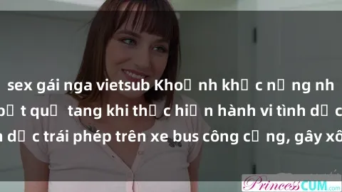 sex gái nga vietsub Khoảnh khắc nồng nhiệt: Cặp đôi bị bắt quả tang khi thực hiện hành vi tình dục trái phép trên xe bus công cộng, gây xôn xao dư luận.