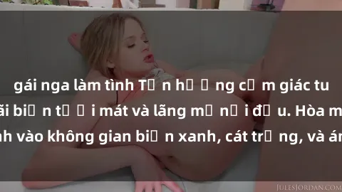 gái nga làm tình Tận hưởng cảm giác tuyệt vời của sex bãi biển tươi mát và lãng mạnổi đầu. Hòa mình vào không gian biển xanh, cát trắng, và ánh nắng mặt trời ấm áp.