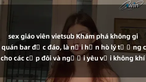sex giáo viên vietsub Khám phá không gian mới lạ tại sex quán bar độc đáo, là nơi hẹn hò lý tưởng cho các cặp đôi và người yêu với không khí sôi động và gợi cảm.