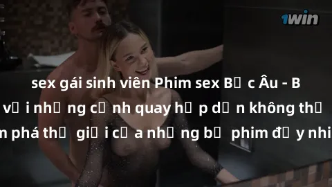 sex gái sinh viên Phim sex Bắc Âu - Bộ sưu tập độc đáo với những cảnh quay hấp dẫn không thể bỏ qua. Cùng khám phá thế giới của những bộ phim đầy nhiệt huyết và sự gợi cảm chỉ có ở Bắc Âu.