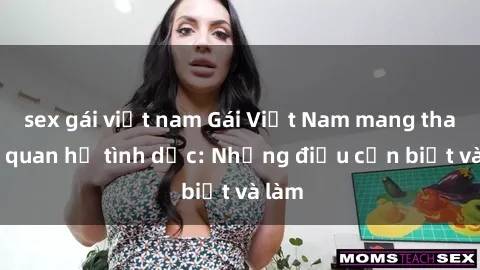 sex gái việt nam Gái Việt Nam mang thai sau quan hệ tình dục: Những điều cần biết và làm