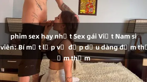 phim sex hay nhất Sex gái Việt Nam sinh viên: Bí mật lớp vẻ đẹp dịu dàng đằm thắm