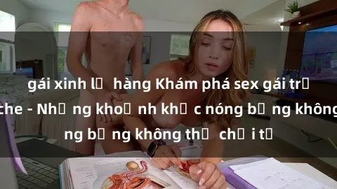 gái xinh lộ hàng Khám phá sex gái trẻ đẹp không che - Những khoảnh khắc nóng bỏng không thể chối từ