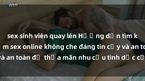 sex sinh viên quay lén Hướng dẫn tìm kiếm và trải nghiệm sex online không che đáng tin cậy và an toàn để thỏa mãn nhu cầu tình dục của bạn đêm nay