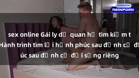 sex online Gái ly dị quan hệ tìm kiếm tình yêu mới: Hành trình tìm lại hạnh phúc sau định cư đời sống riêng