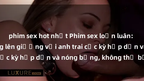 phim sex hot nhất Phim sex loạn luân: Cô em gái dâm đãng lên giường với anh trai cực kỳ hấp dẫn và nóng bỏng, không thể bỏ lỡ!
