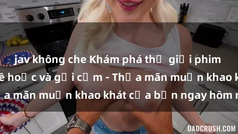 jav không che Khám phá thế giới phim sex Châu Âu đầy mê hoặc và gợi cảm - Thỏa mãn muốn khao khát của bạn ngay hôm nay!