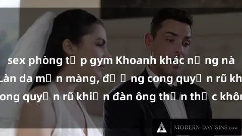 sex phòng tập gym Khoanh khác nồng nàn với sex gái tây: Làn da mịn màng, đường cong quyến rũ khiến đàn ông thổn thức không nguôi