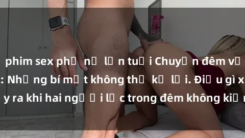 phim sex phụ nữ lớn tuổi Chuyện đêm với chị dâu hotgirl: Những bí mật không thể kể lại. Điều gì xảy ra khi hai người lạc trong đêm không kiểm soát được cảm xúc?