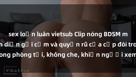 sex loạn luân vietsub Clip nóng BDSM mới nhất: Màn trình diễn gợi cảm và quyến rũ của cặp đôi trong phòng tối, không che, khiến người xem không thể rời mắt!