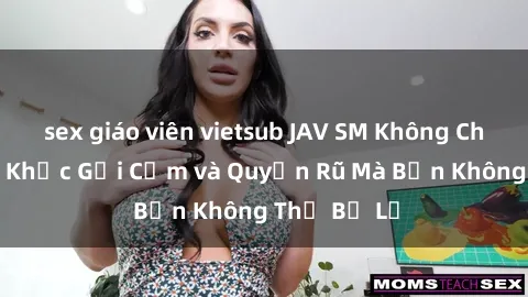 sex giáo viên vietsub JAV SM Không Che: Khoảnh Khắc Gợi Cảm và Quyến Rũ Mà Bạn Không Thể Bỏ Lỡ