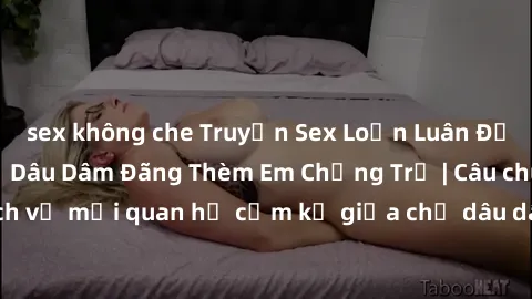 sex không che Truyện Sex Loạn Luân Đầy Kích Thích: Chị Dâu Dâm Đãng Thèm Em Chồng Trẻ | Câu chuyện kích thích về mối quan hệ cấm kỵ giữa chị dâu dâm đãng và em chồng trẻ đẹp trai.