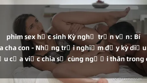 phim sex học sinh Kỳ nghỉ trọn vẹn: Bí mật tình yêu giữa cha con - Những trải nghiệm đầy kỳ diệu của việc chia sẻ cùng người thân trong chuyến du lịch này