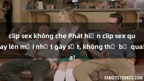 clip sex không che Phát hiện clip sex quay lén mới nhất gây sốt, không thể bỏ qua!