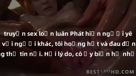 truyện sex loạn luân Phát hiện người yêu quay lén làm tình với người khác, tôi hoảng hốt và đau đớn không thể tin nổi. Hỏi lý do, cô ấy biện hộ nhưng lòng tin của tôi đã tan vỡ.