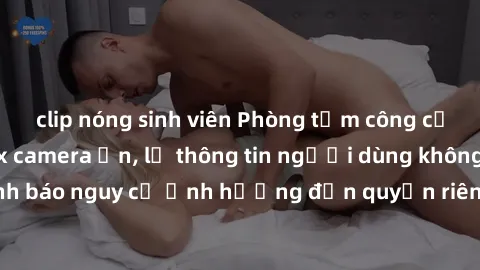 clip nóng sinh viên Phòng tắm công cộng bị lắp đặt sex camera ẩn, lộ thông tin người dùng không ngờ. Cảnh báo nguy cơ ảnh hưởng đến quyền riêng tư và an toàn của mọi người.