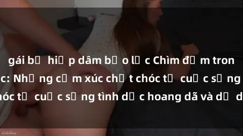 gái bị hiếp dâm bạo lực Chìm đắm trong thế giới bạo lực: Những cảm xúc chết chóc từ cuộc sống tình dục hoang dã và dữ dội.