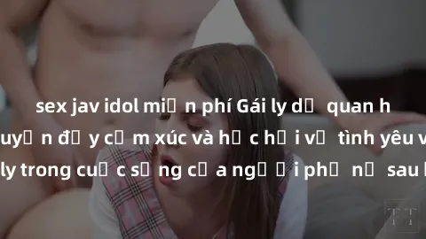 sex jav idol miễn phí Gái ly dị quan hệ - Những câu chuyện đầy cảm xúc và học hỏi về tình yêu và sự chia ly trong cuộc sống của người phụ nữ sau khi chấm dứt mối quan hệ.