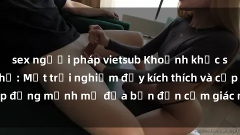 sex người pháp vietsub Khoảnh khắc sex ngoài đường phố: Một trải nghiệm đầy kích thích và cấp động mạnh mẽ đưa bạn đến cảm giác mới lạ và mãnh liệt.