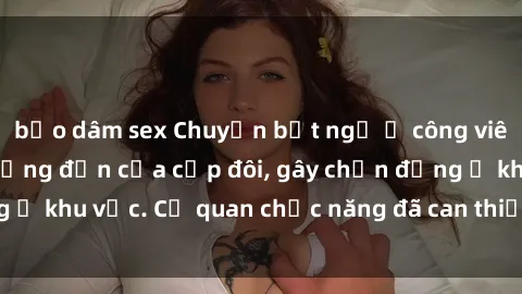 bạo dâm sex Chuyện bất ngờ ở công viên: Hành vi không đứng đắn của cặp đôi, gây chấn động ở khu vực. Cơ quan chức năng đã can thiệp ngay lập tức.