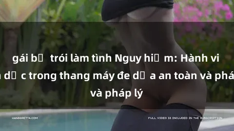 gái bị trói làm tình Nguy hiểm: Hành vi tình dục trong thang máy đe dọa an toàn và pháp lý