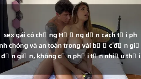 sex gái có chồng Hướng dẫn cách tải phim sex về máy nhanh chóng và an toàn trong vài bước đơn giản, không cần phải tốn nhiều thời gian tìm kiếm.