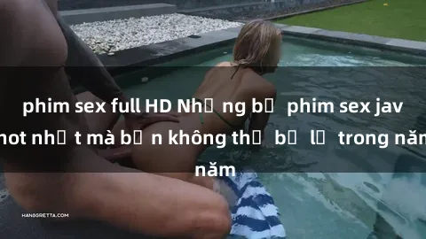 phim sex full HD Những bộ phim sex jav hot nhất mà bạn không thể bỏ lỡ trong năm