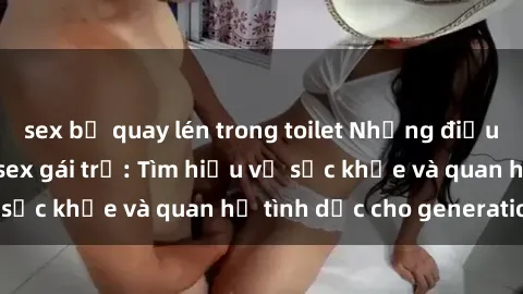 sex bị quay lén trong toilet Những điều bạn cần biết về sex gái trẻ: Tìm hiểu về sức khỏe và quan hệ tình dục cho generation Z
