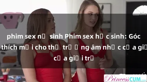phim sex nữ sinh Phim sex học sinh: Góc kích thích mới cho thị trường âm nhạc của giới trẻ