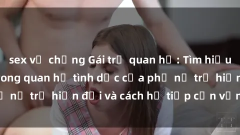 sex vợ chồng Gái trẻ quan hệ: Tìm hiểu về sự thay đổi trong quan hệ tình dục của phụ nữ trẻ hiện đại và cách họ tiếp cận vấn đề này