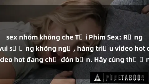 sex nhóm không che Tải Phim Sex: Rủng rỉnh cùng niềm vui sướng không ngờ, hàng triệu video hot đang chờ đón bạn. Hãy cùng thưởng thức ngay!