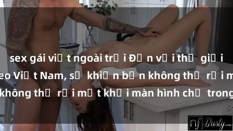 sex gái việt ngoài trời Đến với thế giới giải trí của sex video Việt Nam, sẽ khiến bạn không thể rời mắt khỏi màn hình chỉ trong vài giây!