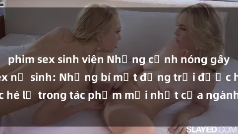 phim sex sinh viên Những cảnh nóng gây sốc trong phim sex nữ sinh: Những bí mật động trời được hé lộ trong tác phẩm mới nhất của ngành công nghiệp giải trí