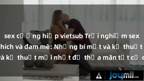 sex cưỡng hiếp vietsub Trải nghiệm sex tập thể đầy kích thích và đam mê: Những bí mật và kỹ thuật mới nhất để thỏa mãn tất cả các cặp đôi.