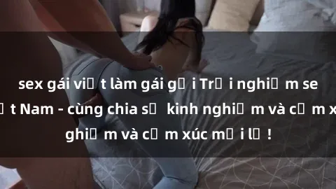 sex gái việt làm gái gọi Trải nghiệm sex 3P tại Việt Nam - cùng chia sẻ kinh nghiệm và cảm xúc mới lạ!
