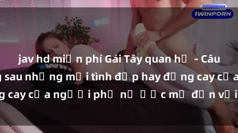 jav hd miễn phí Gái Tây quan hệ - Câu chuyện kỳ lạ đằng sau những mối tình đẹp hay đắng cay của người phụ nữ ước mơ đến với vùng đất mới