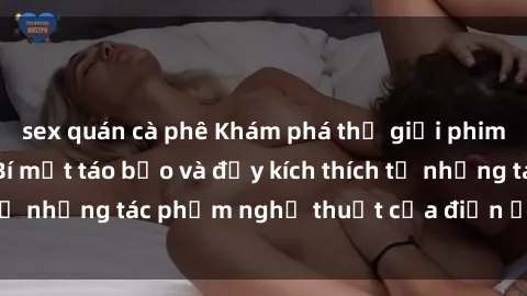 sex quán cà phê Khám phá thế giới phim sex ngoại quốc: Bí mật táo bạo và đầy kích thích từ những tác phẩm nghệ thuật của điện ảnh quốc tế