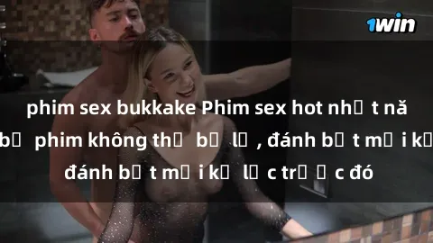 phim sex bukkake Phim sex hot nhất năm  Top những bộ phim không thể bỏ lỡ, đánh bật mọi kỷ lục trước đó