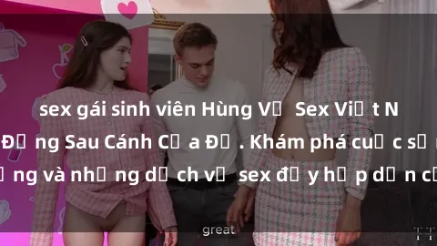 sex gái sinh viên Hùng Vỹ Sex Việt Nam: Những Bí Mật Đằng Sau Cánh Cửa Đỏ. Khám phá cuộc sống và những dịch vụ sex đầy hấp dẫn của người Việt Nam.