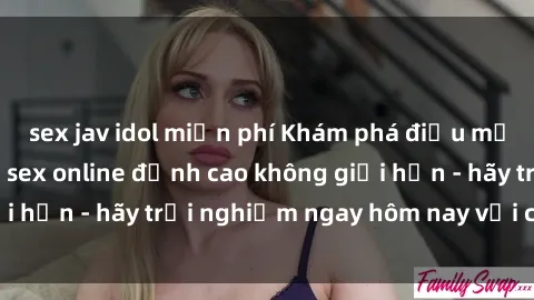 sex jav idol miễn phí Khám phá điều mới mẻ với dịch vụ sex online đỉnh cao không giới hạn - hãy trải nghiệm ngay hôm nay với chúng tôi!
