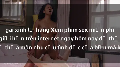 gái xinh lộ hàng Xem phim sex miễn phí hoàn toàn không giới hạn trên internet ngay hôm nay để thỏa mãn nhu cầu tình dục của bạn mà không tốn chi phí.