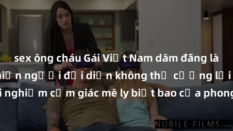 sex ông cháu Gái Việt Nam dâm đãng làm tình say đắm, khiến người đối diện không thể cưỡng lại được. Hãy trải nghiệm cảm giác mê ly biết bao của phong cách yêu đương đậm chất dân tộc!