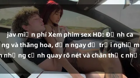 jav miễn phí Xem phim sex HD: Đỉnh cao của sự sung sướng và thăng hoa, đến ngay để trải nghiệm những cảnh quay rõ nét và chân thực nhất. Hãy cùng khám phá!