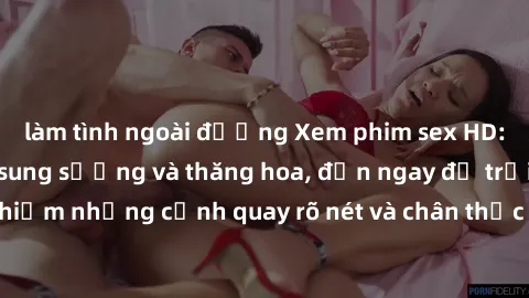 làm tình ngoài đường Xem phim sex HD: Đỉnh cao của sự sung sướng và thăng hoa, đến ngay để trải nghiệm những cảnh quay rõ nét và chân thực nhất. Hãy cùng khám phá!