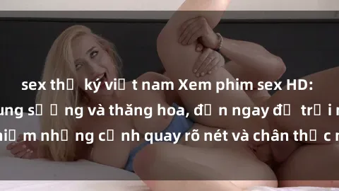 sex thư ký việt nam Xem phim sex HD: Đỉnh cao của sự sung sướng và thăng hoa, đến ngay để trải nghiệm những cảnh quay rõ nét và chân thực nhất. Hãy cùng khám phá!